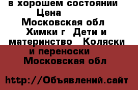 в хорошем состоянии › Цена ­ 3 000 - Московская обл., Химки г. Дети и материнство » Коляски и переноски   . Московская обл.